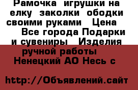 Рамочка, игрушки на елку. заколки, ободки своими руками › Цена ­ 10 - Все города Подарки и сувениры » Изделия ручной работы   . Ненецкий АО,Несь с.